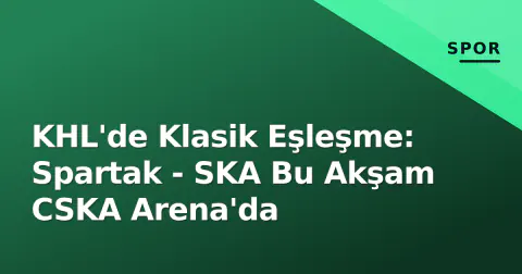 KHL'de Klasik Eşleşme: Spartak - SKA Bu Akşam CSKA Arena'da