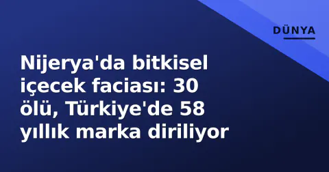 Nijerya'da bitkisel içecek faciası: 30 ölü, Türkiye'de 58 yıllık marka diriliyor