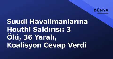 Suudi Havalimanlarına Houthi Saldırısı: 3 Ölü, 36 Yaralı, Koalisyon Cevap Verdi