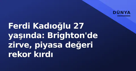 Ferdi Kadıoğlu 27 yaşında: Brighton'de zirve, piyasa değeri rekor kırdı