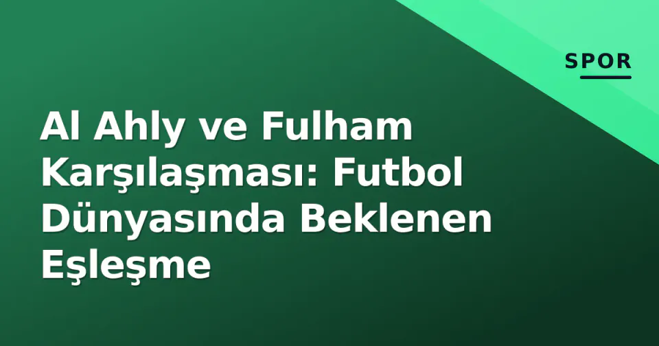 Al Ahly ve Fulham Karşılaşması: Futbol Dünyasında Beklenen Eşleşme