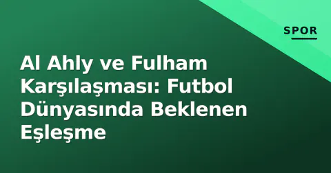 Al Ahly ve Fulham Karşılaşması: Futbol Dünyasında Beklenen Eşleşme