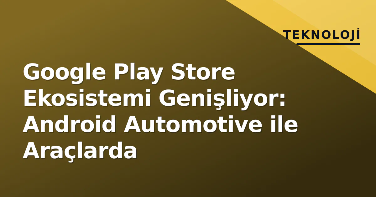 Google Play Store Ekosistemi Genişliyor: Android Automotive ile Araçlarda Google Play Store Ekosistemi Genişliyor: Android Automotive ile Araçlarda