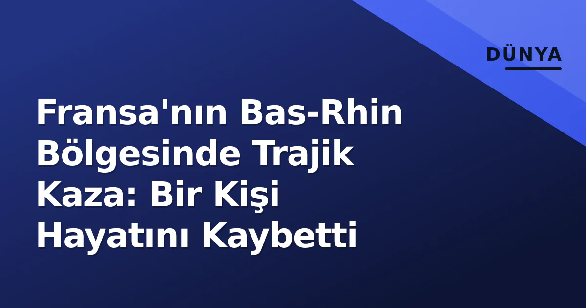 Fransa'nın Bas-Rhin Bölgesinde Trajik Kaza: Bir Kişi Hayatını Kaybetti Fransa'nın Bas-Rhin Bölgesinde Trajik Kaza: Bir Kişi Hayatını Kaybetti