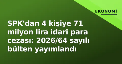 SPK'dan 4 kişiye 71 milyon lira idari para cezası: 2026/64 sayılı bülten yayımlandı