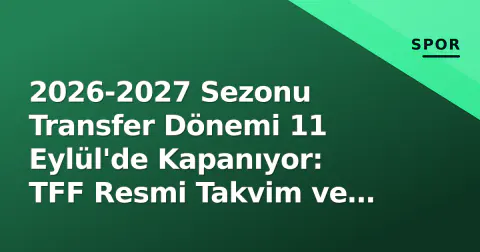 2026-2027 Sezonu Transfer Dönemi 11 Eylül'de Kapanıyor: TFF Resmi Takvim ve Saat Detayları