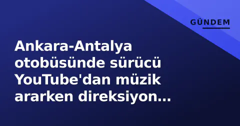 Ankara-Antalya otobüsünde sürücü YouTube'dan müzik ararken direksiyon başında yakalandı