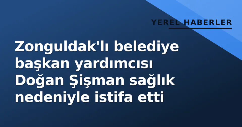 Zonguldak'lı belediye başkan yardımcısı Doğan Şişman sağlık nedeniyle istifa etti görseli
