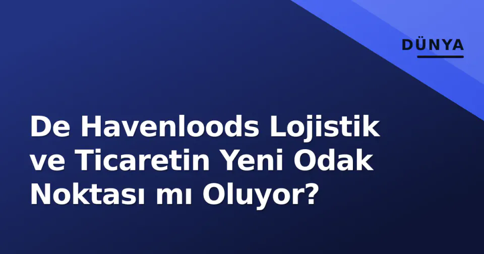 De Havenloods Lojistik ve Ticaretin Yeni Odak Noktası mı Oluyor? görseli