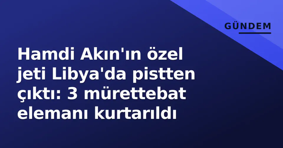 Hamdi Akın'ın özel jeti Libya'da pistten çıktı: 3 mürettebat elemanı kurtarıldı görseli