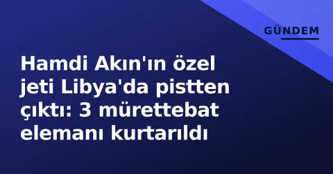 Hamdi Akın'ın özel jeti Libya'da pistten çıktı: 3 mürettebat elemanı kurtarıldı
