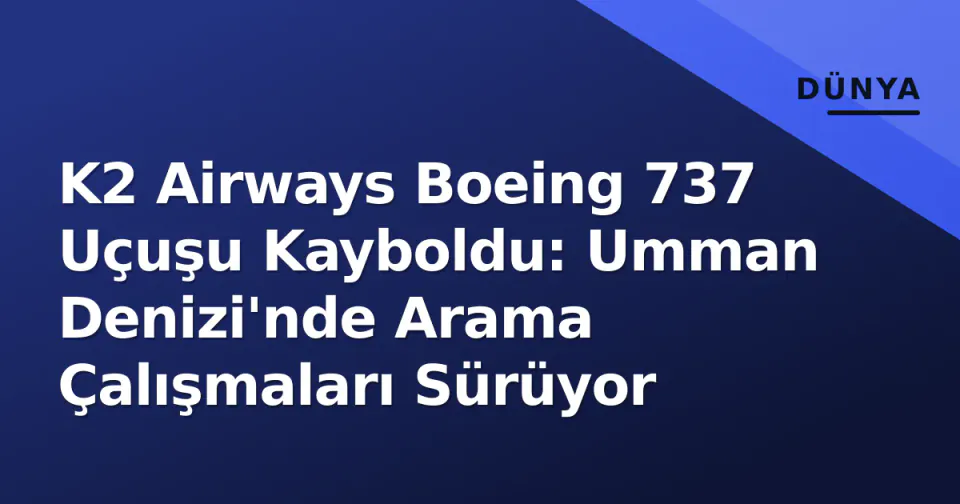 K2 Airways Boeing 737 Uçuşu Kayboldu: Umman Denizi'nde Arama Çalışmaları Sürüyor görseli