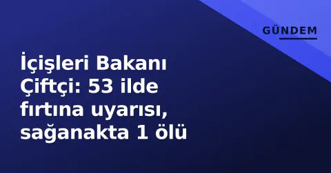 İçişleri Bakanı Çiftçi: 53 ilde fırtına uyarısı, sağanakta 1 ölü