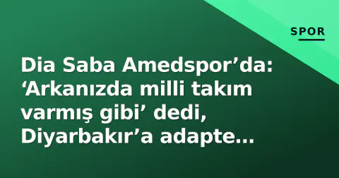 Dia Saba Amedspor’da: ‘Arkanızda milli takım varmış gibi’ dedi, Diyarbakır’a adapte olma sürecini anlattı