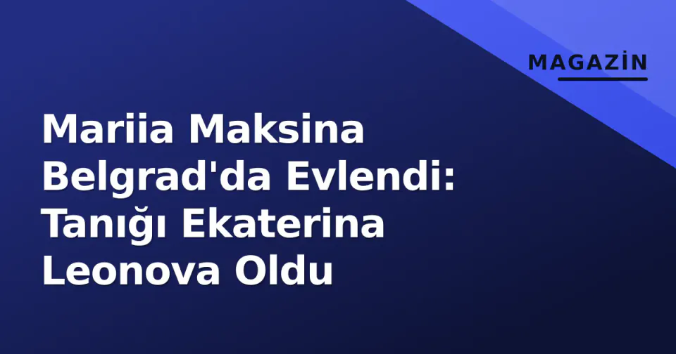 Mariia Maksina Belgrad'da Evlendi: Tanığı Ekaterina Leonova Oldu görseli