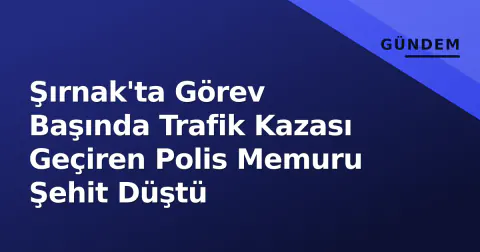 Şırnak'ta Görev Başında Trafik Kazası Geçiren Polis Memuru Şehit Düştü