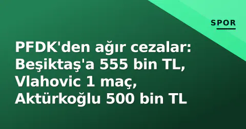 PFDK'den ağır cezalar: Beşiktaş'a 555 bin TL, Vlahovic 1 maç, Aktürkoğlu 500 bin TL
