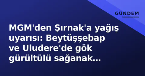 MGM'den Şırnak'a yağış uyarısı: Beytüşşebap ve Uludere'de gök gürültülü sağanak bekleniyor