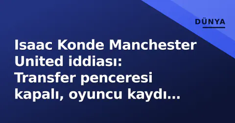 Isaac Konde Manchester United iddiası: Transfer penceresi kapalı, oyuncu kaydı yok