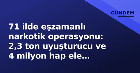 71 ilde eşzamanlı narkotik operasyonu: 2,3 ton uyuşturucu ve 4 milyon hap ele geçirildi