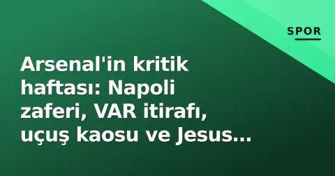 Arsenal'in kritik haftası: Napoli zaferi, VAR itirafı, uçuş kaosu ve Jesus gündemi