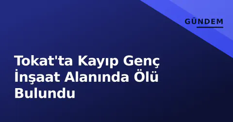 Tokat'ta Kayıp Genç İnşaat Alanında Ölü Bulundu