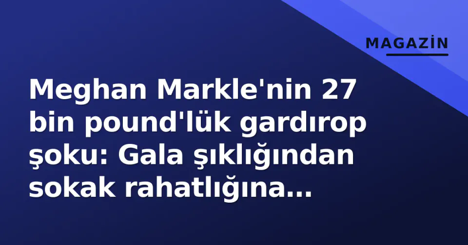 Meghan Markle'nin 27 bin pound'lük gardırop şoku: Gala şıklığından sokak rahatlığına 'U-dönüşü' görseli