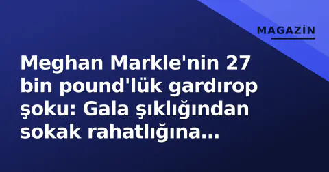 Meghan Markle'nin 27 bin pound'lük gardırop şoku: Gala şıklığından sokak rahatlığına 'U-dönüşü'