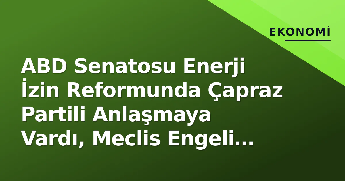 ABD Senatosu Enerji İzin Reformunda Çapraz Partili Anlaşmaya Vardı, Meclis Engeli Önünde ABD Senatosu Enerji İzin Reformunda Çapraz Partili Anlaşmaya Vardı, Meclis Engeli Önünde