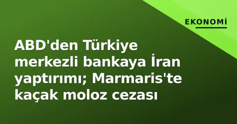 ABD'den Türkiye merkezli bankaya İran yaptırımı; Marmaris'te kaçak moloz cezası