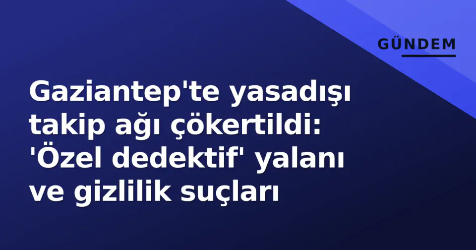 Gaziantep'te yasadışı takip ağı çökertildi: 'Özel dedektif' yalanı ve gizlilik suçları görseli