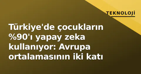 Türkiye'de çocukların %90'ı yapay zeka kullanıyor: Avrupa ortalamasının iki katı