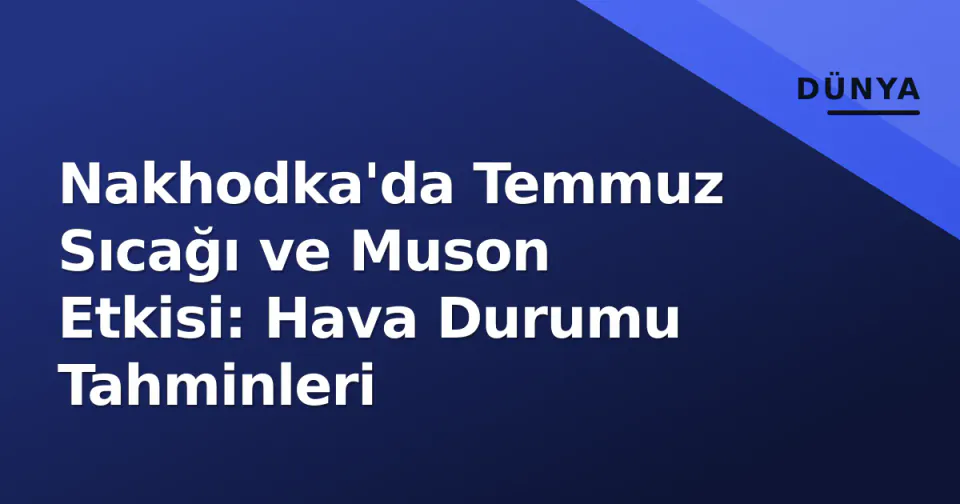 Nakhodka'da Temmuz Sıcağı ve Muson Etkisi: Hava Durumu Tahminleri görseli