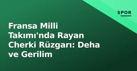 Fransa Milli Takımı'nda Rayan Cherki Rüzgarı: Deha ve Gerilim