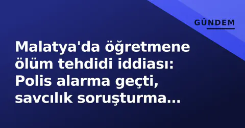 Malatya'da öğretmene ölüm tehdidi iddiası: Polis alarma geçti, savcılık soruşturma başlattı