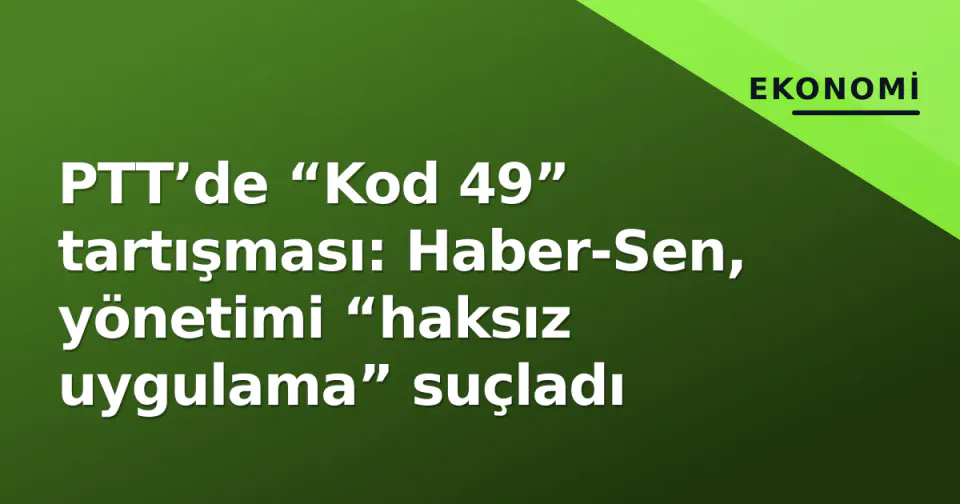 PTT’de “Kod 49” tartışması: Haber-Sen, yönetimi “haksız uygulama” suçladı görseli