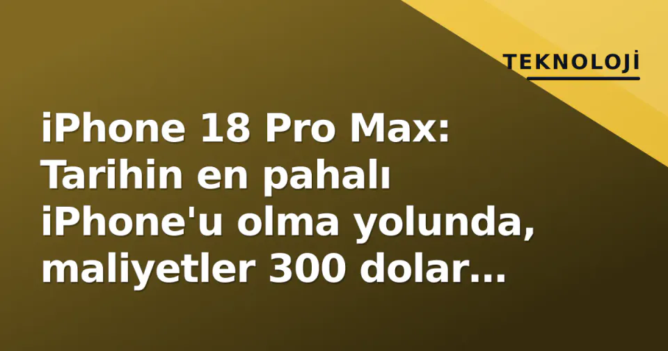 iPhone 18 Pro Max: Tarihin en pahalı iPhone'u olma yolunda, maliyetler 300 dolar zıplıyor görseli