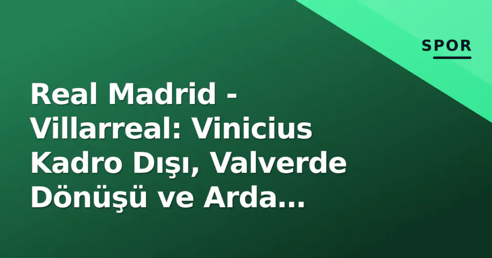 Real Madrid - Villarreal: Vinicius Kadro Dışı, Valverde Dönüşü ve Arda Güler'in Yeni Rolü görseli