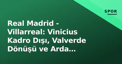 Real Madrid - Villarreal: Vinicius Kadro Dışı, Valverde Dönüşü ve Arda Güler'in Yeni Rolü