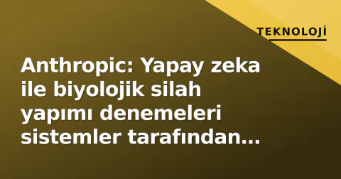 Anthropic: Yapay zeka ile biyolojik silah yapımı denemeleri sistemler tarafından engellendi