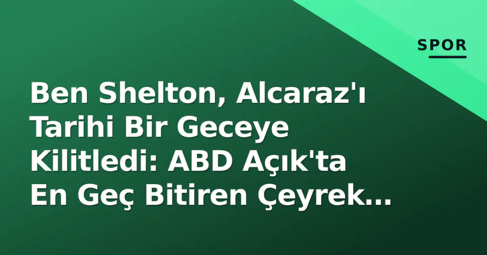 Ben Shelton, Alcaraz'ı Tarihi Bir Geceye Kilitledi: ABD Açık'ta En Geç Bitiren Çeyrek Final