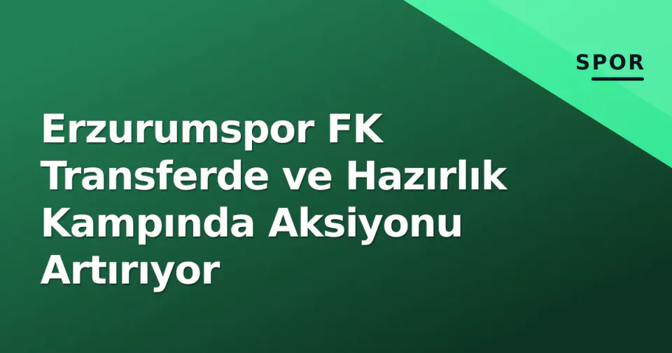 Erzurumspor FK Transferde ve Hazırlık Kampında Aksiyonu Artırıyor görseli