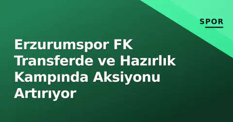 Erzurumspor FK Transferde ve Hazırlık Kampında Aksiyonu Artırıyor