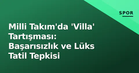 Milli Takım'da 'Villa' Tartışması: Başarısızlık ve Lüks Tatil Tepkisi