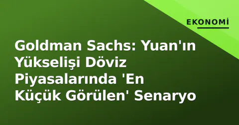 Goldman Sachs: Yuan'ın Yükselişi Döviz Piyasalarında 'En Küçük Görülen' Senaryo