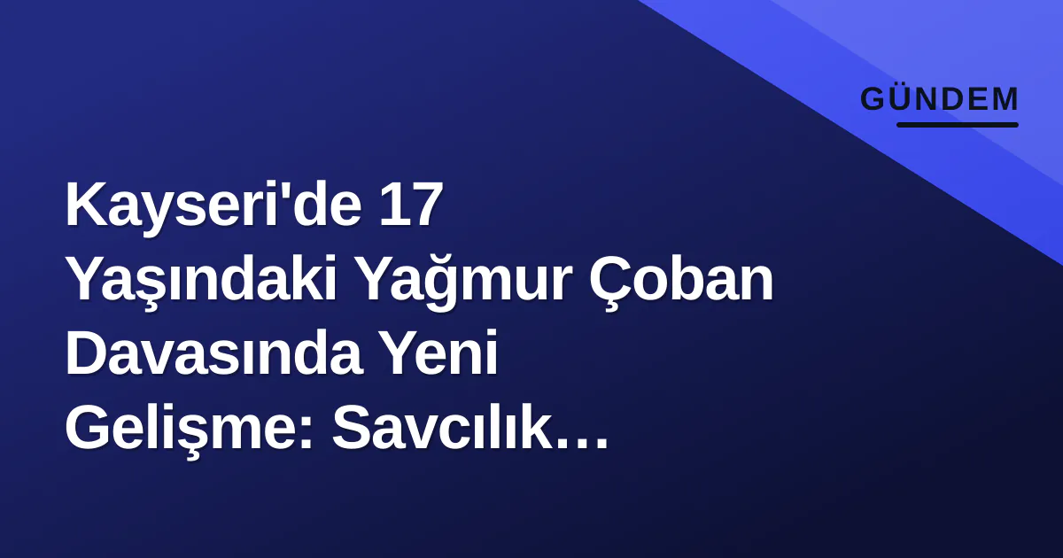 Kayseri'de 17 Yaşındaki Yağmur Çoban Davasında Yeni Gelişme: Savcılık Müebbet İstedi Kayseri'de 17 Yaşındaki Yağmur Çoban Davasında Yeni Gelişme: Savcılık Müebbet İstedi