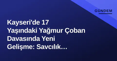 Kayseri'de 17 Yaşındaki Yağmur Çoban Davasında Yeni Gelişme: Savcılık Müebbet İstedi