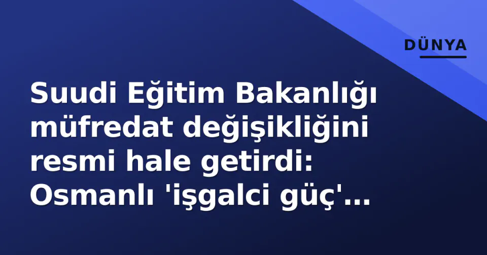 Suudi Eğitim Bakanlığı müfredat değişikliğini resmi hale getirdi: Osmanlı 'işgalci güç' olarak tanımlandı görseli
