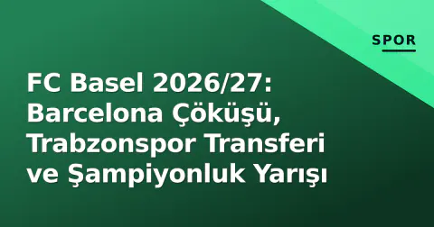 FC Basel 2026/27: Barcelona Çöküşü, Trabzonspor Transferi ve Şampiyonluk Yarışı