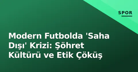 Modern Futbolda 'Saha Dışı' Krizi: Şöhret Kültürü ve Etik Çöküş